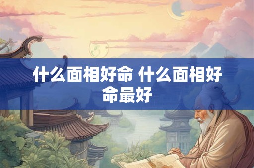什么面相好命 什么面相好命最好