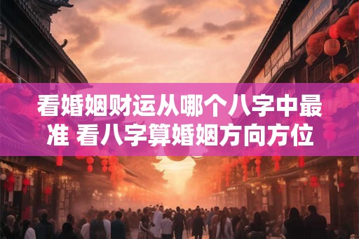 看婚姻财运从哪个八字中最准 看八字算婚姻方向方位