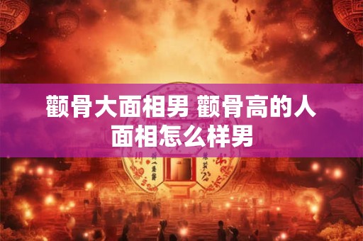 颧骨大面相男 颧骨高的人面相怎么样男
