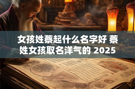 女孩姓蔡起什么名字好 蔡姓女孩取名洋气的 2025