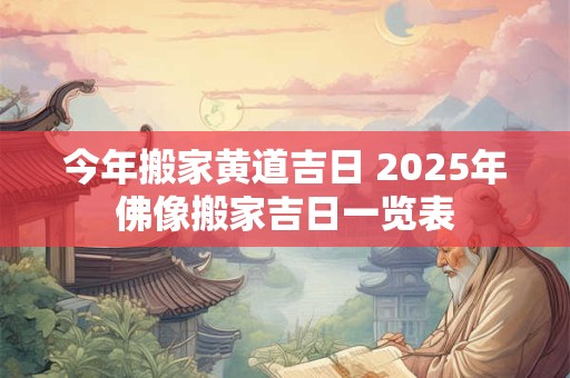 今年搬家黄道吉日 2025年佛像搬家吉日一览表