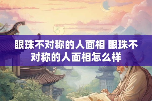 眼珠不对称的人面相 眼珠不对称的人面相怎么样