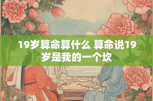 19岁算命算什么 算命说19岁是我的一个坎