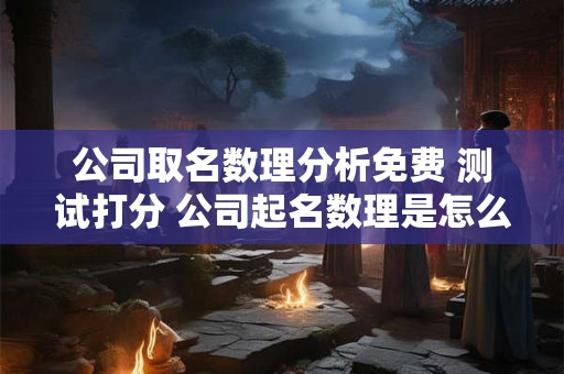 公司取名数理分析免费 测试打分 公司起名数理是怎么计算出来