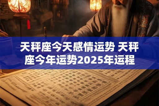 天秤座今天感情运势 天秤座今年运势2025年运程
