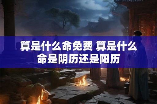 算是什么命免费 算是什么命是阴历还是阳历