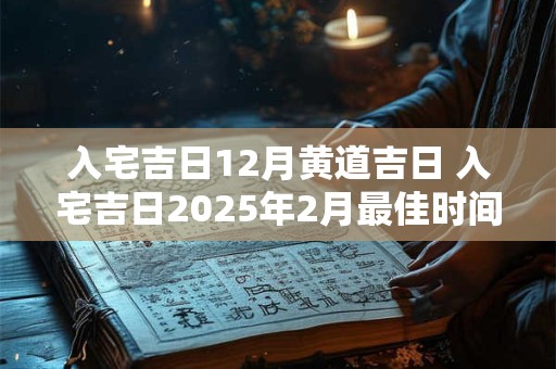 入宅吉日12月黄道吉日 入宅吉日2025年2月最佳时间