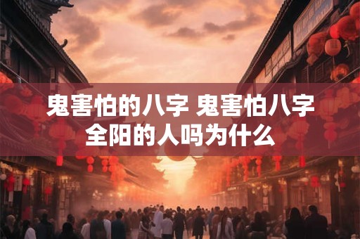 鬼害怕的八字 鬼害怕八字全阳的人吗为什么
