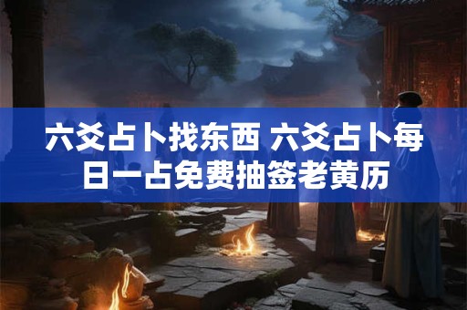 六爻占卜找东西 六爻占卜每日一占免费抽签老黄历