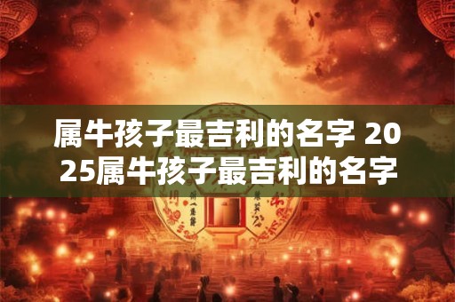 属牛孩子最吉利的名字 2025属牛孩子最吉利的名字