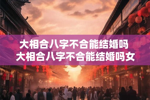 大相合八字不合能结婚吗 大相合八字不合能结婚吗女