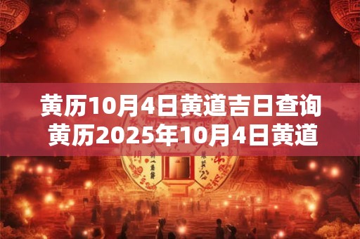 黄历10月4日黄道吉日查询 黄历2025年10月4日黄道吉日查询