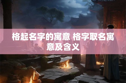格起名字的寓意 格字取名寓意及含义