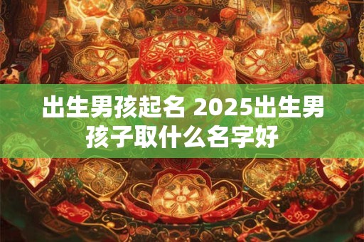 出生男孩起名 2025出生男孩子取什么名字好