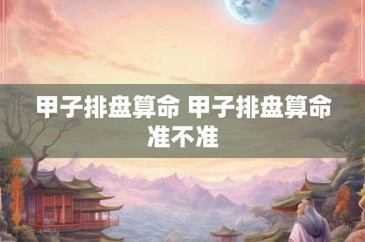 甲子排盘算命 甲子排盘算命准不准
