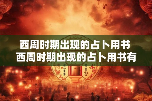 西周时期出现的占卜用书 西周时期出现的占卜用书有哪些