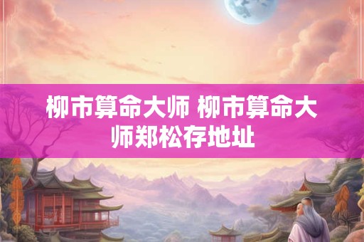 柳市算命大师 柳市算命大师郑松存地址