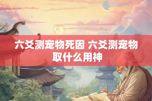 六爻测宠物死因 六爻测宠物 取什么用神