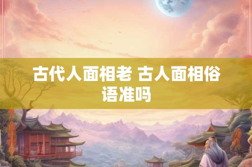 古代人面相老 古人面相俗语准吗