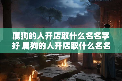属狗的人开店取什么名名字好 属狗的人开店取什么名名字好一点