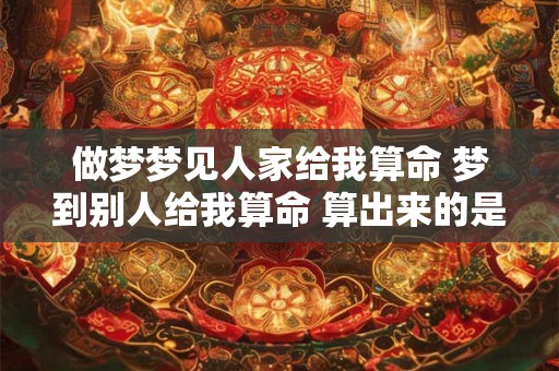 做梦梦见人家给我算命 梦到别人给我算命 算出来的是真的吗