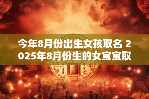 今年8月份出生女孩取名 2025年8月份生的女宝宝取什么小名