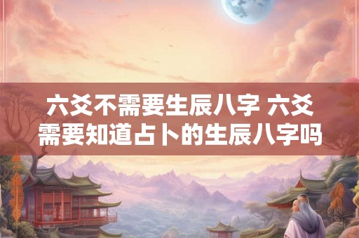 六爻不需要生辰八字 六爻需要知道占卜的生辰八字吗