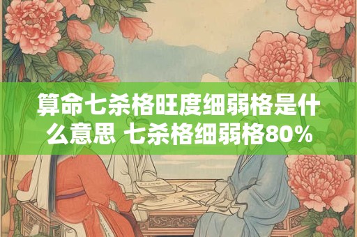 算命七杀格旺度细弱格是什么意思 七杀格细弱格80%是什么意思