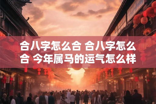 合八字怎么合 合八字怎么合 今年属马的运气怎么样