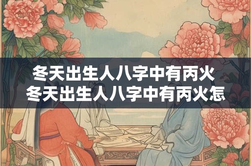 冬天出生人八字中有丙火 冬天出生人八字中有丙火怎么办