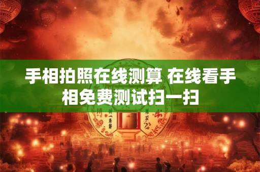 手相拍照在线测算 在线看手相免费测试扫一扫
