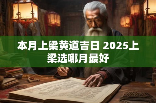 本月上梁黄道吉日 2025上梁选哪月最好