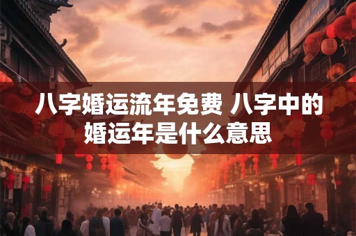 八字婚运流年免费 八字中的婚运年是什么意思