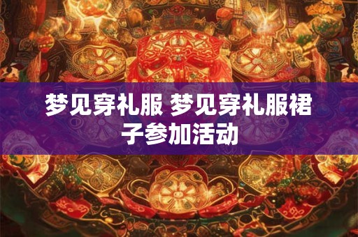 梦见穿礼服 梦见穿礼服裙子参加活动 梦见穿礼服 梦见穿礼服裙子参加活动