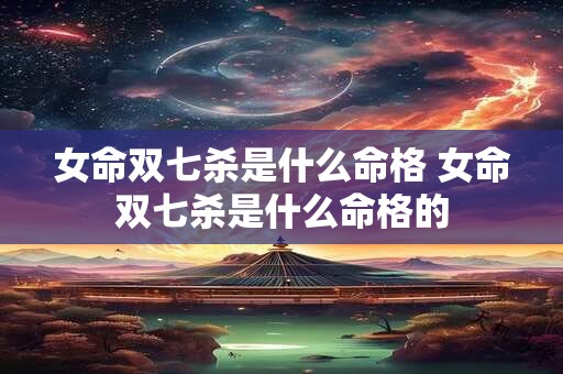 女命双七杀是什么命格 女命双七杀是什么命格的