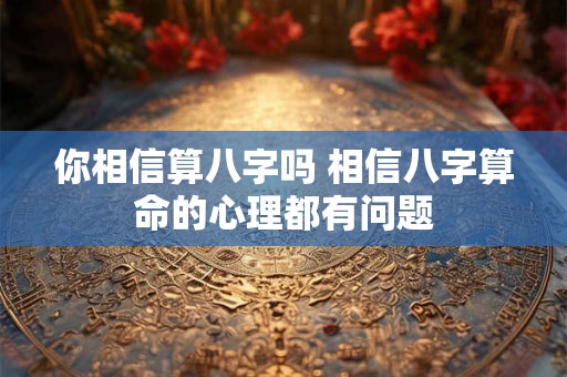 详细阅读:你相信算八字吗 相信八字算命的心理都有问题 你相信算八字吗 相信八字算命的心理都有问题