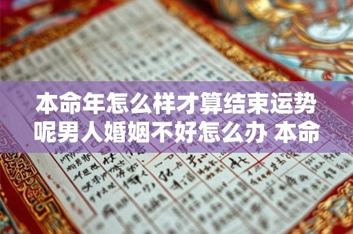 本命年怎么样才算结束运势呢男人婚姻不好怎么办 本命年结果对男不好还是女不好
