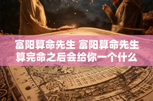 富阳算命先生 富阳算命先生算完命之后会给你一个什么样的东西