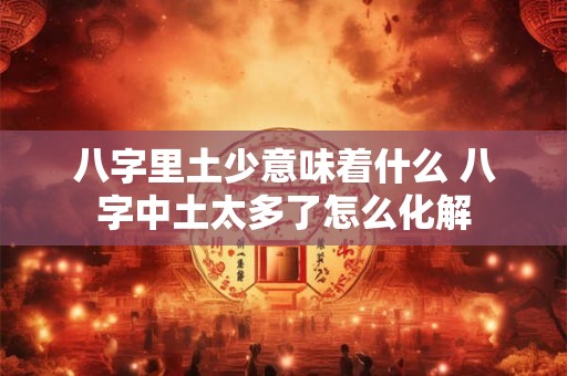 八字里土少意味着什么 八字中土太多了怎么化解