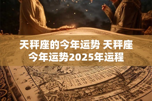 天秤座的今年运势 天秤座今年运势2025年运程