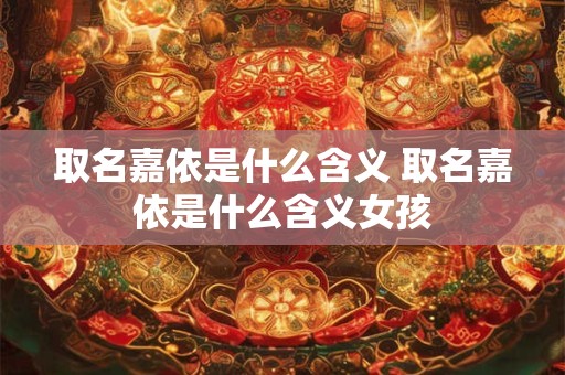 取名嘉依是什么含义 取名嘉依是什么含义女孩