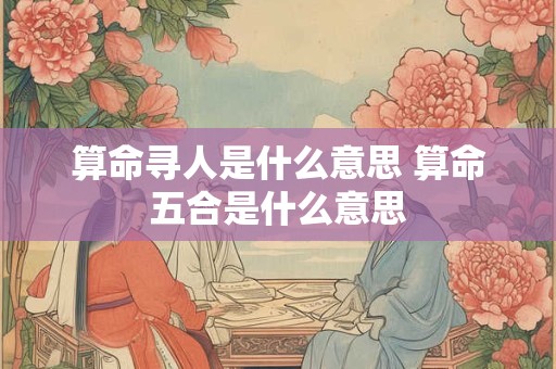 算命寻人是什么意思 算命五合是什么意思