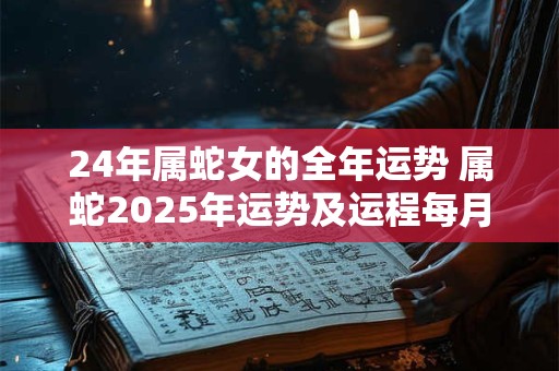 24年属蛇女的全年运势 属蛇2025年运势及运程每月运程