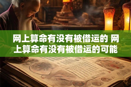 网上算命有没有被借运的 网上算命有没有被借运的可能性