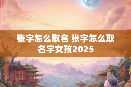 张字怎么取名 张字怎么取名字女孩2025