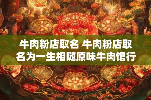 牛肉粉店取名 牛肉粉店取名为一生相随原味牛肉馆行不
