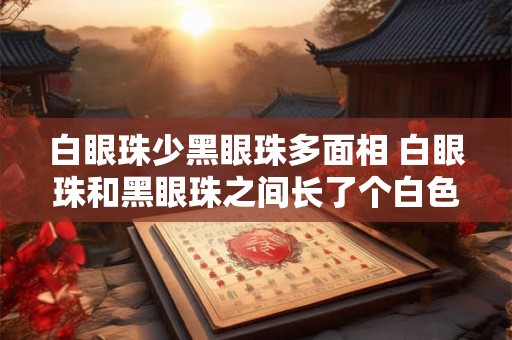 详细阅读:白眼珠少黑眼珠多面相 白眼珠和黑眼珠之间长了个白色的东西 白眼珠少黑眼珠多面相 白眼珠和黑眼珠之间长了个白色的东西