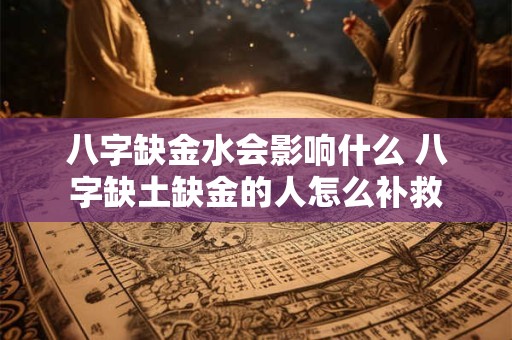八字缺金水会影响什么 八字缺土缺金的人怎么补救