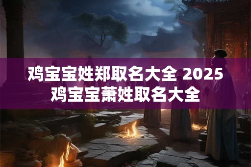 鸡宝宝姓郑取名大全 2025鸡宝宝萧姓取名大全