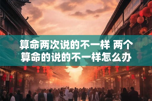 算命两次说的不一样 两个算命的说的不一样怎么办